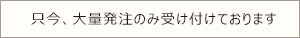 只今、大量発注のみ受け付けております